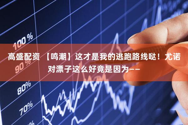 高盛配资 【鸣潮】这才是我的逃跑路线哒！尤诺对漂子这么好竟是因为——