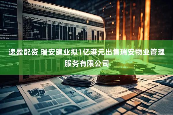 速盈配资 瑞安建业拟1亿港元出售瑞安物业管理服务有限公司