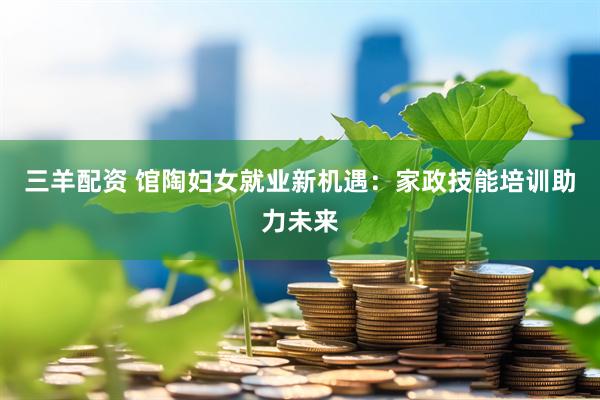 三羊配资 馆陶妇女就业新机遇：家政技能培训助力未来