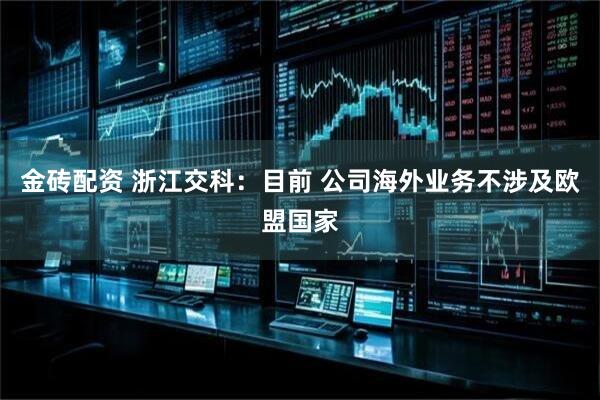 金砖配资 浙江交科：目前 公司海外业务不涉及欧盟国家