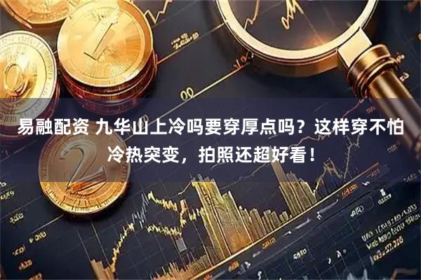 易融配资 九华山上冷吗要穿厚点吗？这样穿不怕冷热突变，拍照还超好看！