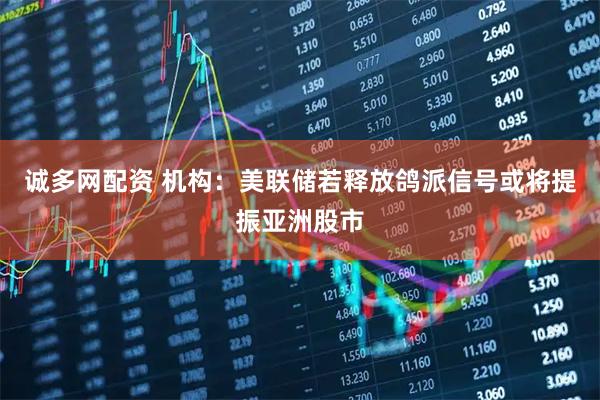 诚多网配资 机构：美联储若释放鸽派信号或将提振亚洲股市