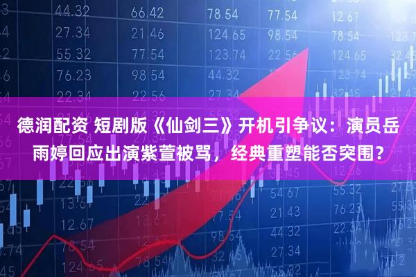 德润配资 短剧版《仙剑三》开机引争议：演员岳雨婷回应出演紫萱被骂，经典重塑能否突围？