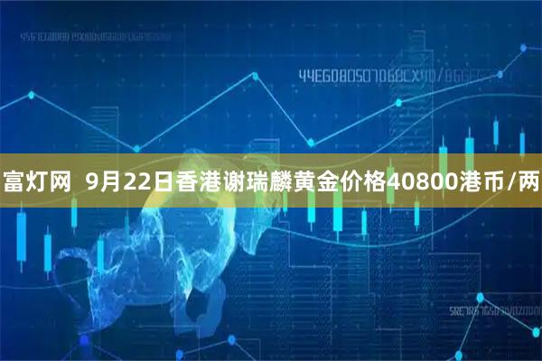 富灯网  9月22日香港谢瑞麟黄金价格40800港币/两