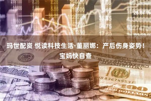 玛世配资 悦读科技生活·董丽娜：产后伤身姿势！宝妈快自查