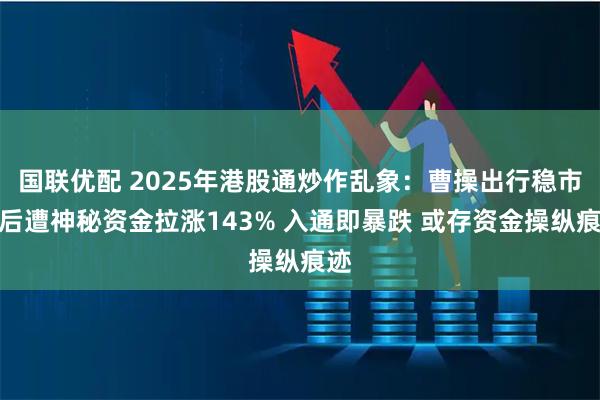 国联优配 2025年港股通炒作乱象：曹操出行稳市期后遭神秘资金拉涨143% 入通即暴跌 或存资金操纵痕迹
