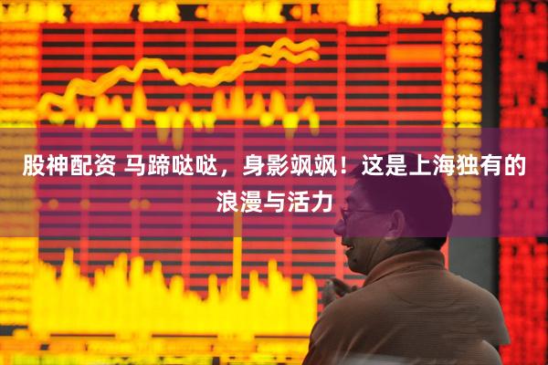 股神配资 马蹄哒哒，身影飒飒！这是上海独有的浪漫与活力