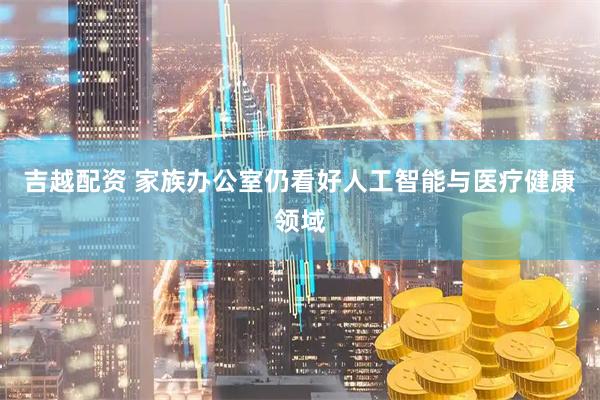 吉越配资 家族办公室仍看好人工智能与医疗健康领域
