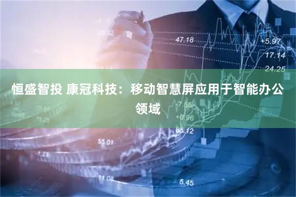 恒盛智投 康冠科技：移动智慧屏应用于智能办公领域