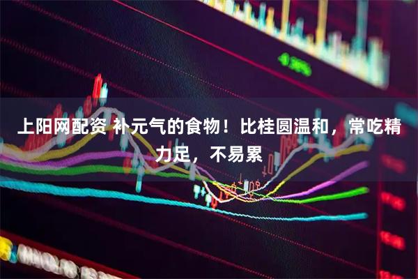 上阳网配资 补元气的食物！比桂圆温和，常吃精力足，不易累