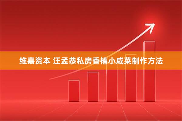 维嘉资本 汪孟恭私房香椿小咸菜制作方法