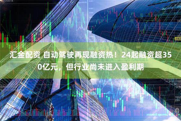 汇金配资 自动驾驶再现融资热！24起融资超350亿元，但行业尚未进入盈利期