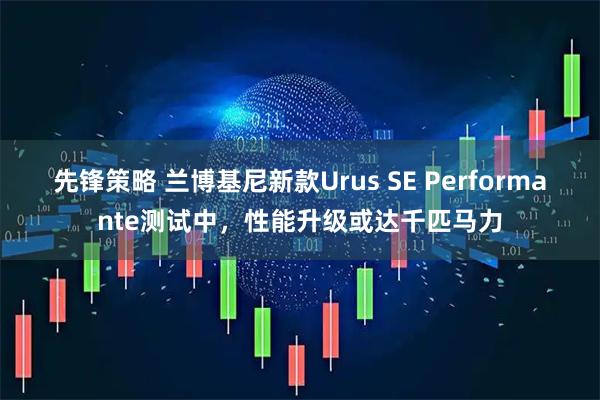 先锋策略 兰博基尼新款Urus SE Performante测试中，性能升级或达千匹马力
