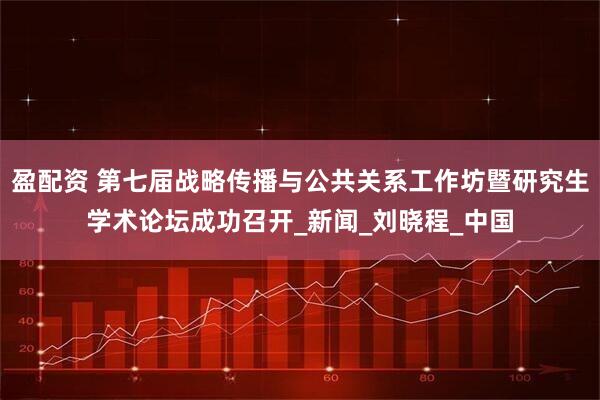 盈配资 第七届战略传播与公共关系工作坊暨研究生学术论坛成功召开_新闻_刘晓程_中国