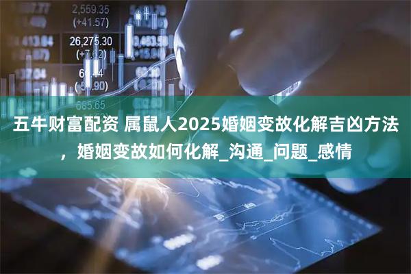 五牛财富配资 属鼠人2025婚姻变故化解吉凶方法，婚姻变故如何化解_沟通_问题_感情