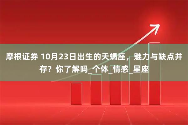 摩根证券 10月23日出生的天蝎座，魅力与缺点并存？你了解吗_个体_情感_星座