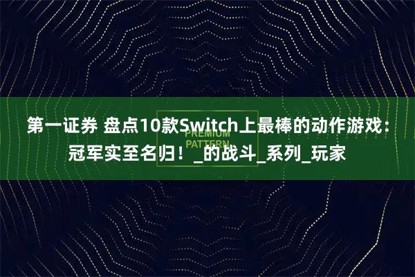第一证券 盘点10款Switch上最棒的动作游戏：冠军实至名归！_的战斗_系列_玩家