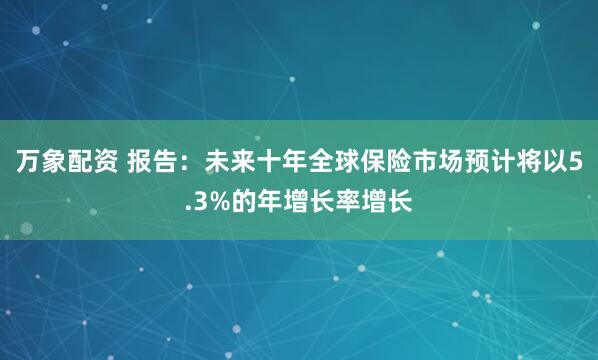 万象配资 报告：未来十年全球保险市场预计将以5.3%的年增长率增长
