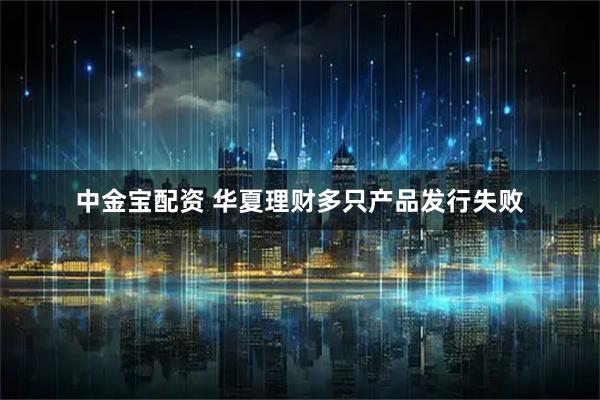 中金宝配资 华夏理财多只产品发行失败