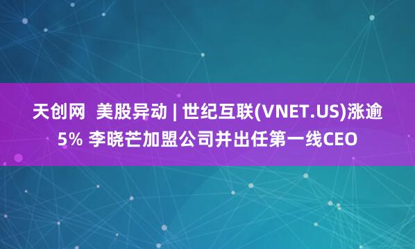 天创网  美股异动 | 世纪互联(VNET.US)涨逾5% 李晓芒加盟公司并出任第一线CEO