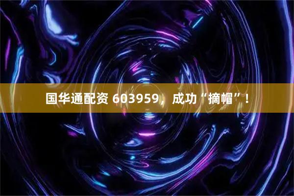 国华通配资 603959，成功“摘帽”！