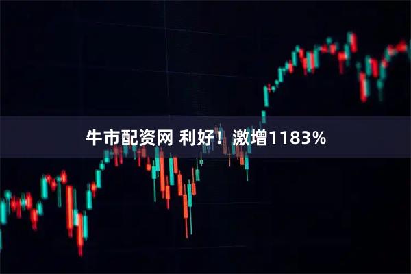 牛市配资网 利好！激增1183%