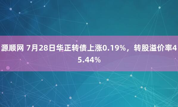 源顺网 7月28日华正转债上涨0.19%，转股溢价率45.44%