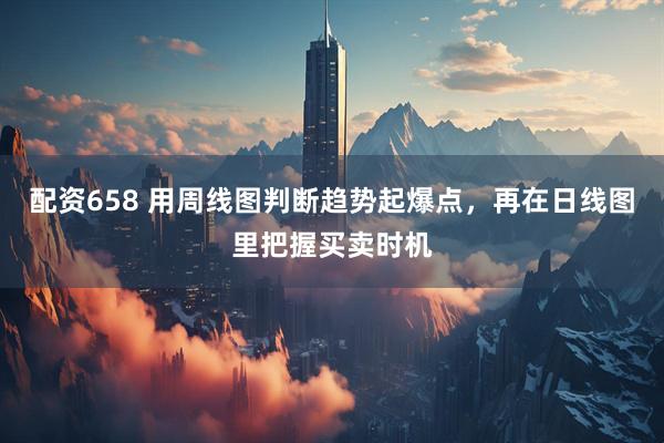 配资658 用周线图判断趋势起爆点，再在日线图里把握买卖时机
