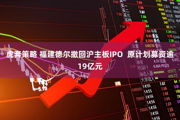 虎奔策略 福建德尔撤回沪主板IPO  原计划募资逾19亿元