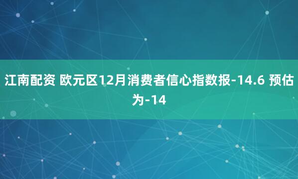 江南配资 欧元区12月消费者信心指数报-14.6 预估为-14