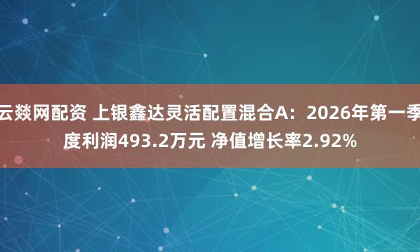 云燚网配资 上银鑫达灵活配置混合A：2026年第一季度利润493.2万元 净值增长率2.92%