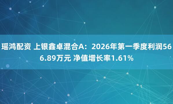 瑶鸿配资 上银鑫卓混合A：2026年第一季度利润566.89万元 净值增长率1.61%