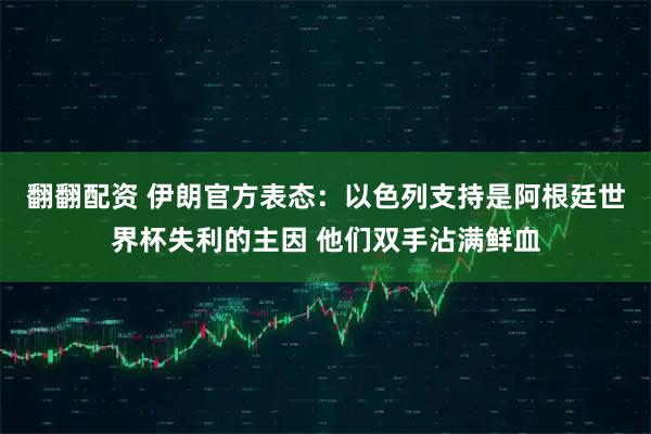 翻翻配资 伊朗官方表态：以色列支持是阿根廷世界杯失利的主因 他们双手沾满鲜血