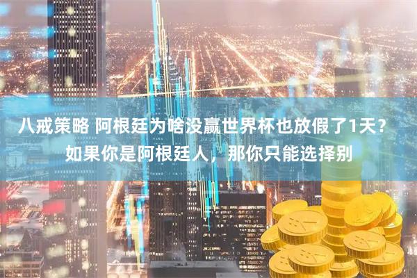 八戒策略 阿根廷为啥没赢世界杯也放假了1天？ 如果你是阿根廷人，那你只能选择别